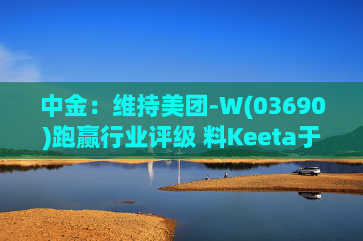 中金：维持美团-W(03690)跑赢行业评级 料Keeta于巴西推行精细化营运