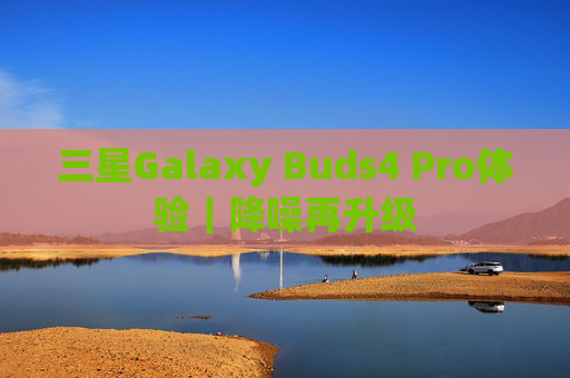 三星Galaxy Buds4 Pro体验｜降噪再升级