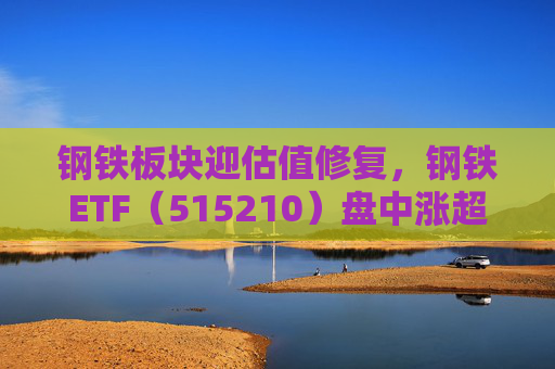 钢铁板块迎估值修复，钢铁ETF（515210）盘中涨超1%，上一交易日净流入超8000万元