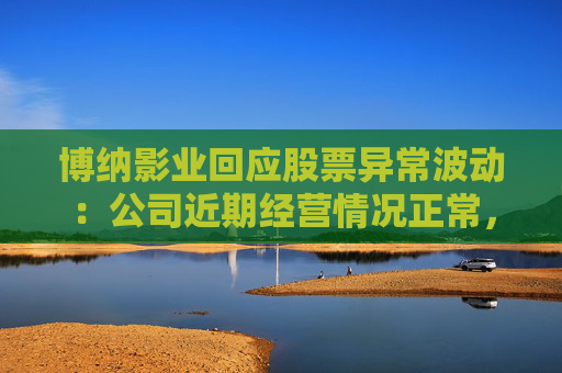 博纳影业回应股票异常波动：公司近期经营情况正常，不存在未披露重大事项