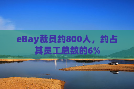 eBay裁员约800人，约占其员工总数的6%