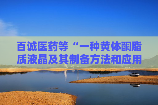 百诚医药等“一种黄体酮脂质液晶及其制备方法和应用”专利获授权