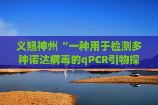 义翘神州“一种用于检测多种诺达病毒的qPCR引物探针组、检测方法及应用”专利获授权