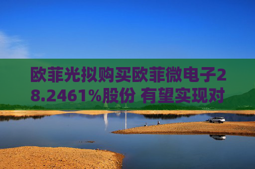 欧菲光拟购买欧菲微电子28.2461%股份 有望实现对重要子公司的全资控股