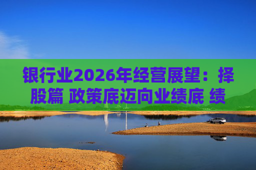 银行业2026年经营展望：择股篇 政策底迈向业绩底 绩优股领衔价值重估