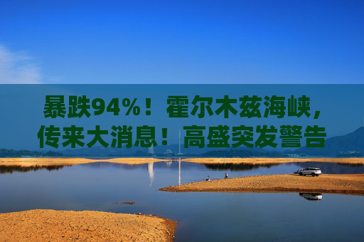 暴跌94%！霍尔木兹海峡，传来大消息！高盛突发警告！