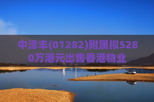 中泽丰(01282)附属拟5280万港元出售香港物业  第1张