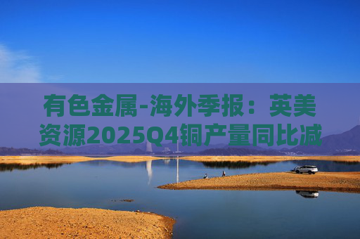 有色金属-海外季报：英美资源2025Q4铜产量同比减少14%至17万吨 2026年铜产量指引由76-82 万吨修订为70-76万吨  第1张