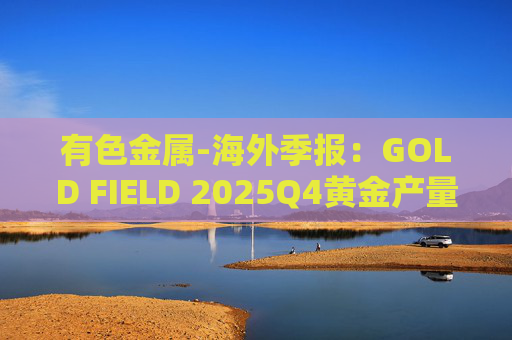 有色金属-海外季报：GOLD FIELD 2025Q4黄金产量环比增加9.6%至21.74吨 AISC环比上涨18.7%至1673美元/盎司