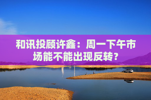 和讯投顾许鑫：周一下午市场能不能出现反转？  第1张
