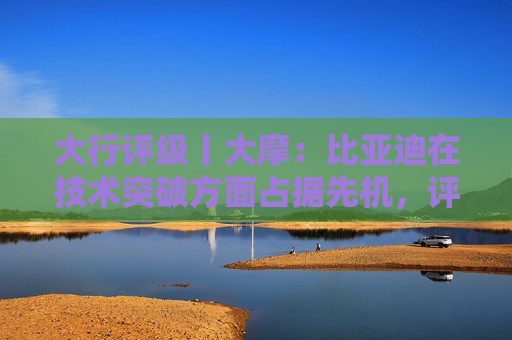 大行评级丨大摩：比亚迪在技术突破方面占据先机，评级“增持”  第1张