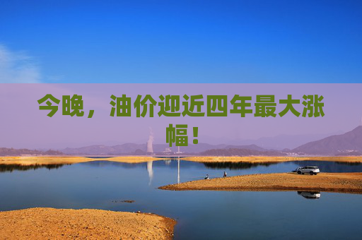 今晚，油价迎近四年最大涨幅！