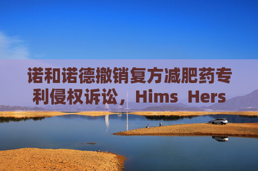 诺和诺德撤销复方减肥药专利侵权诉讼，Hims  Hers大涨37%
