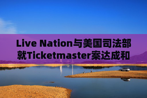 Live Nation与美国司法部就Ticketmaster案达成和解