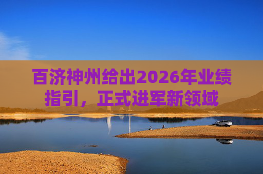 百济神州给出2026年业绩指引，正式进军新领域