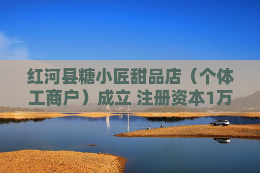 红河县糖小匠甜品店（个体工商户）成立 注册资本1万人民币