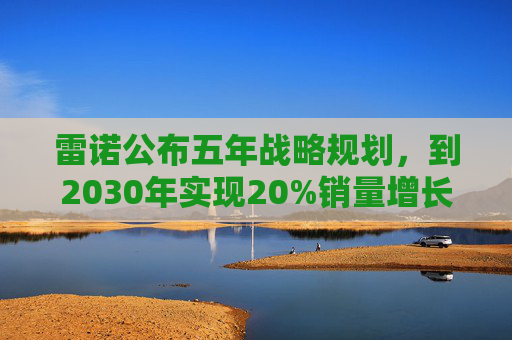 雷诺公布五年战略规划，到2030年实现20%销量增长