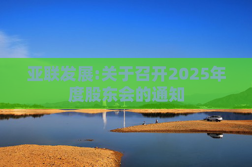 亚联发展:关于召开2025年度股东会的通知