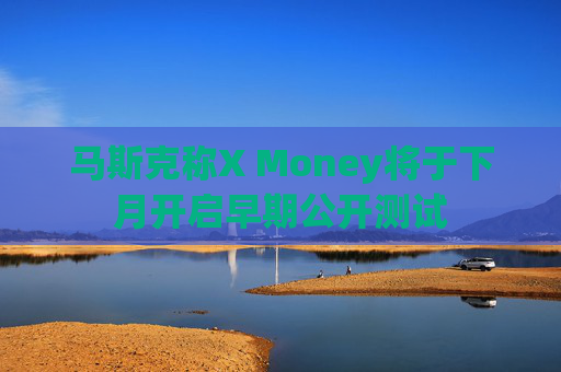 马斯克称X Money将于下月开启早期公开测试