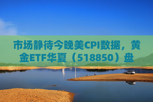 市场静待今晚美CPI数据，黄金ETF华夏（518850）盘中震荡涨0.21%