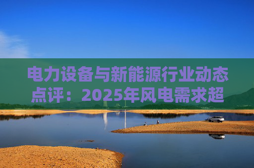 电力设备与新能源行业动态点评：2025年风电需求超预期 26年高景气有望延续