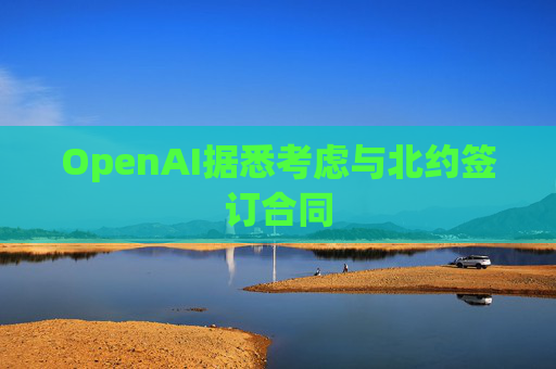 OpenAI据悉考虑与北约签订合同