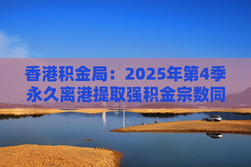 香港积金局：2025年第4季永久离港提取强积金宗数同比减少37% 涉资约10.2亿港元