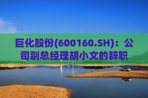 巨化股份(600160.SH):公司副总经理胡小文的辞职