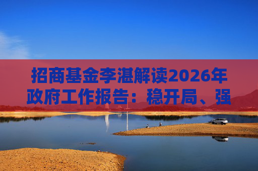 招商基金李湛解读2026年政府工作报告：稳开局、强创新、扩内需，为“十五五”高质量发展奠基础