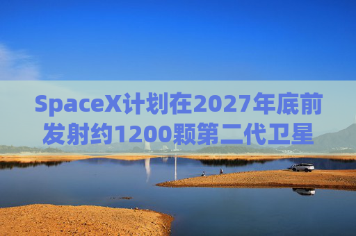 SpaceX计划在2027年底前发射约1200颗第二代卫星