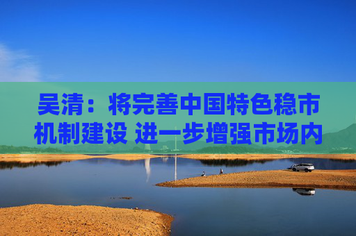 吴清：将完善中国特色稳市机制建设 进一步增强市场内在稳定性  第1张