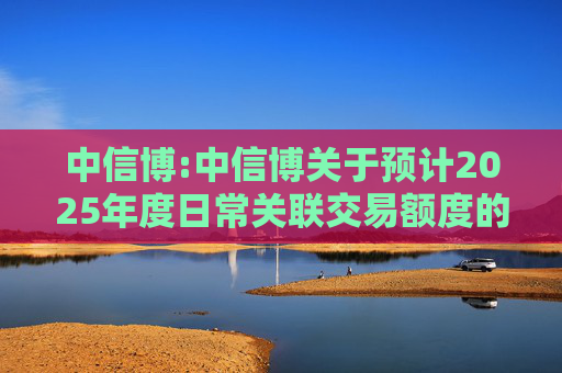 中信博:中信博关于预计2025年度日常关联交易额度的公告