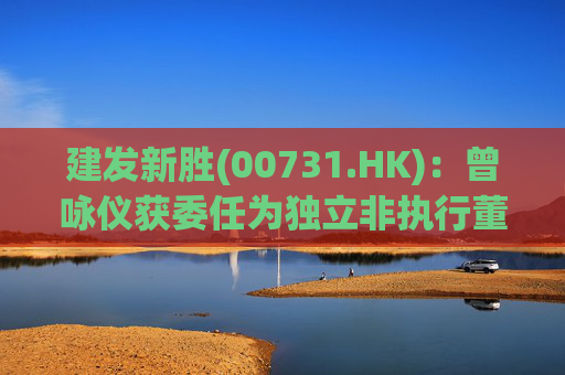 建发新胜(00731.HK)：曾咏仪获委任为独立非执行董事