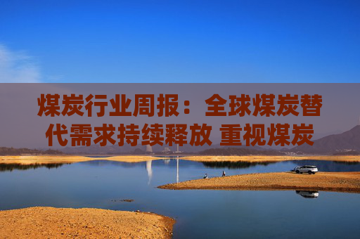 煤炭行业周报：全球煤炭替代需求持续释放 重视煤炭兜底保障配置价值