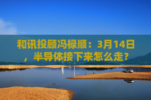 和讯投顾冯禄顺：3月14日，半导体接下来怎么走？