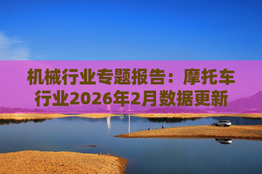 机械行业专题报告：摩托车行业2026年2月数据更新