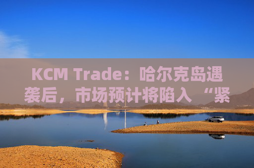 KCM Trade：哈尔克岛遇袭后，市场预计将陷入 “紧张不安”