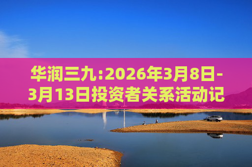 华润三九:2026年3月8日-3月13日投资者关系活动记录表