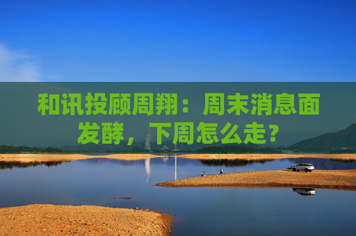 和讯投顾周翔：周末消息面发酵，下周怎么走？