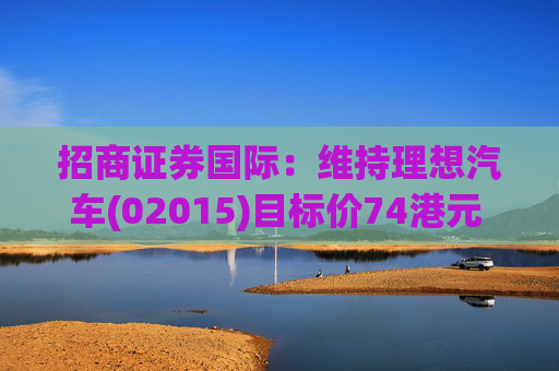 招商证券国际：维持理想汽车(02015)目标价74港元 维持“中性”