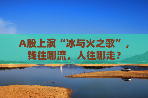 A股上演“冰与火之歌”，钱往哪流，人往哪走？