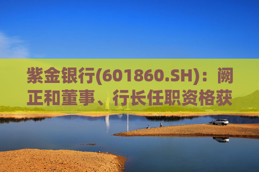紫金银行(601860.SH)：阙正和董事、行长任职资格获核准