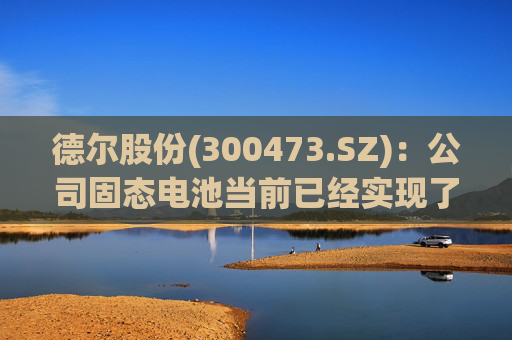 德尔股份(300473.SZ)：公司固态电池当前已经实现了连续化的试生产
