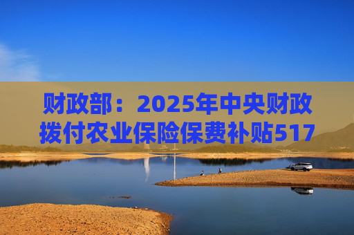 财政部：2025年中央财政拨付农业保险保费补贴517亿元，支持农业保险保费超1550亿元