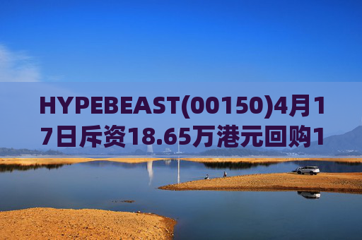 HYPEBEAST(00150)4月17日斥资18.65万港元回购120.12万股