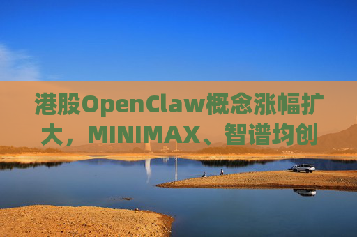 港股OpenClaw概念涨幅扩大，MINIMAX、智谱均创上市新高