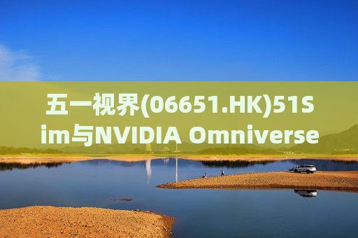 五一视界(06651.HK)51Sim与NVIDIA Omniverse NuRec深度整合 攻克自动驾驶仿真行业痛点