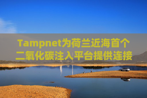 Tampnet为荷兰近海首个二氧化碳注入平台提供连接