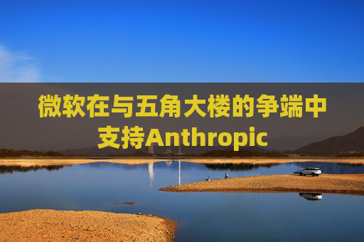 微软在与五角大楼的争端中支持Anthropic