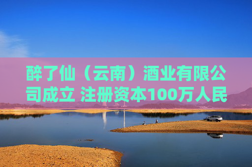 醉了仙（云南）酒业有限公司成立 注册资本100万人民币